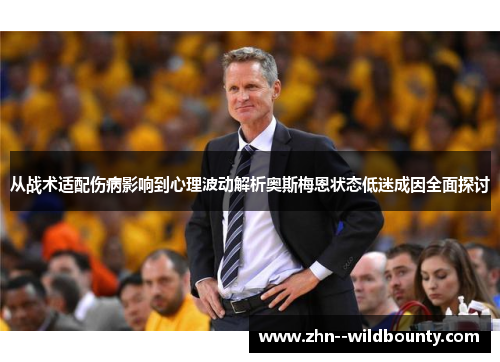 从战术适配伤病影响到心理波动解析奥斯梅恩状态低迷成因全面探讨 从战术适配伤病影响到心理波动解析奥斯梅恩状态低迷成因全面探讨