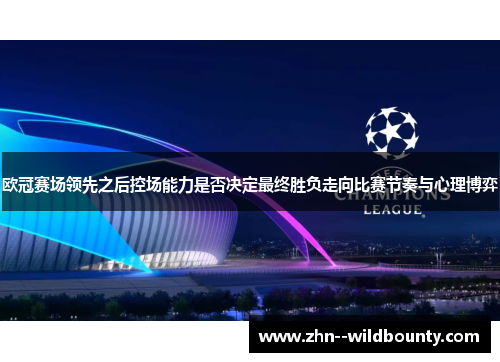 欧冠赛场领先之后控场能力是否决定最终胜负走向比赛节奏与心理博弈 欧冠赛场领先之后控场能力是否决定最终胜负走向比赛节奏与心理博弈