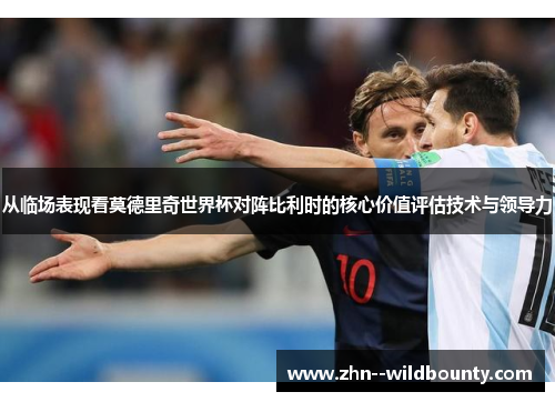 从临场表现看莫德里奇世界杯对阵比利时的核心价值评估技术与领导力 从临场表现看莫德里奇世界杯对阵比利时的核心价值评估技术与领导力