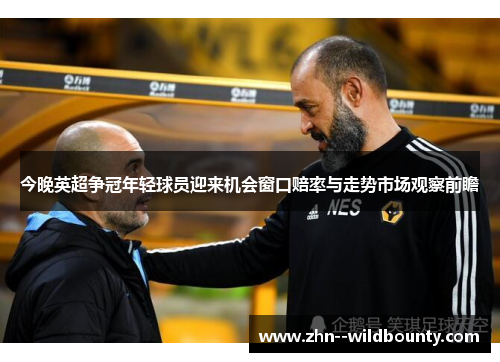 今晚英超争冠年轻球员迎来机会窗口赔率与走势市场观察前瞻