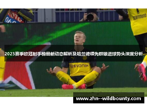 2023赛季欧冠射手榜最新动态解析及哈兰德领先群雄进球势头深度分析 2023赛季欧冠射手榜最新动态解析及哈兰德领先群雄进球势头深度分析