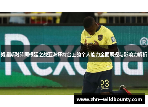 努涅斯对阵阿根廷之战亚洲杯舞台上的个人能力全面展现与影响力解析 努涅斯对阵阿根廷之战亚洲杯舞台上的个人能力全面展现与影响力解析