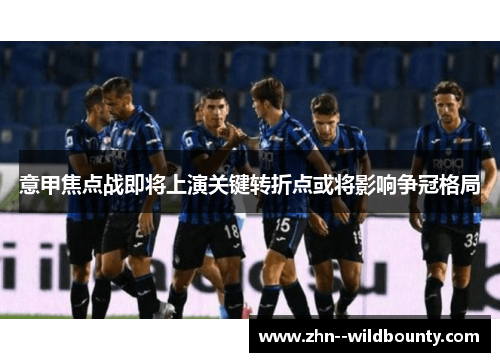 意甲焦点战即将上演关键转折点或将影响争冠格局