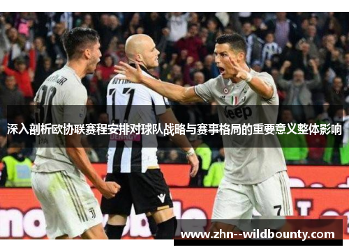深入剖析欧协联赛程安排对球队战略与赛事格局的重要意义整体影响 深入剖析欧协联赛程安排对球队战略与赛事格局的重要意义整体影响