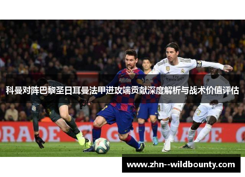 科曼对阵巴黎圣日耳曼法甲进攻端贡献深度解析与战术价值评估 科曼对阵巴黎圣日耳曼法甲进攻端贡献深度解析与战术价值评估