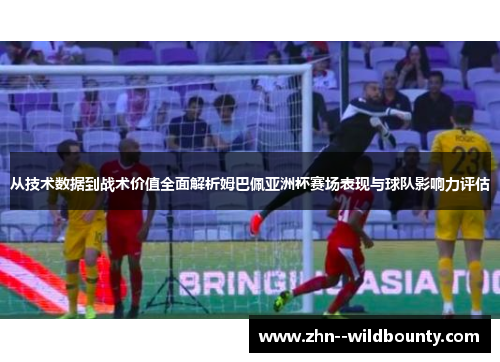 从技术数据到战术价值全面解析姆巴佩亚洲杯赛场表现与球队影响力评估 从技术数据到战术价值全面解析姆巴佩亚洲杯赛场表现与球队影响力评估