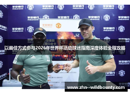 以最佳方式参与2026年世界杯活动球迷指南深度体验全程攻略 以最佳方式参与2026年世界杯活动球迷指南深度体验全程攻略