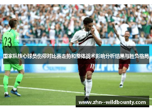国家队核心球员伤停对比赛走势和整体战术影响分析结果与胜负格局 国家队核心球员伤停对比赛走势和整体战术影响分析结果与胜负格局