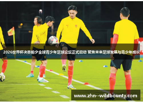 2026世界杯决赛前夕全球青少年足球论坛正式启动 聚焦未来足球发展与青少年成长 2026世界杯决赛前夕全球青少年足球论坛正式启动 聚焦未来足球发展与青少年成长