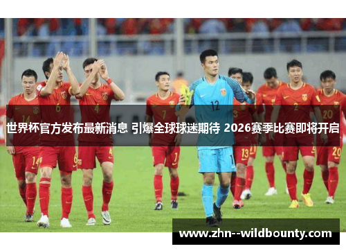 世界杯官方发布最新消息 引爆全球球迷期待 2026赛季比赛即将开启