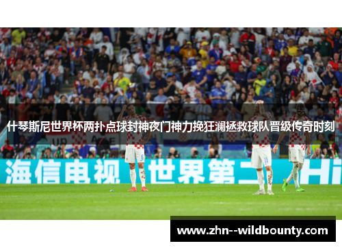 什琴斯尼世界杯两扑点球封神夜门神力挽狂澜拯救球队晋级传奇时刻 什琴斯尼世界杯两扑点球封神夜门神力挽狂澜拯救球队晋级传奇时刻