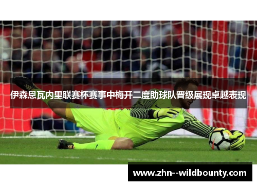 伊森恩瓦内里联赛杯赛事中梅开二度助球队晋级展现卓越表现