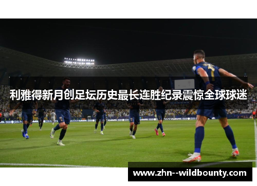 利雅得新月创足坛历史最长连胜纪录震惊全球球迷 利雅得新月创足坛历史最长连胜纪录震惊全球球迷