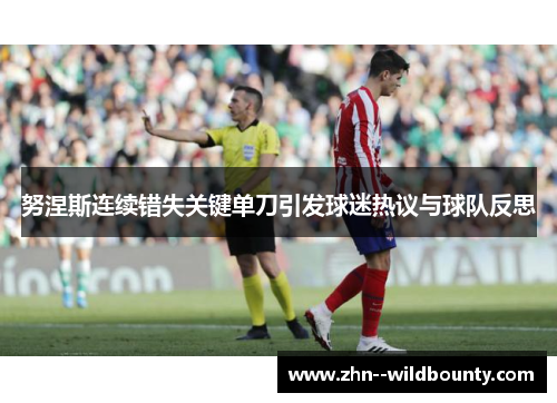 努涅斯连续错失关键单刀引发球迷热议与球队反思