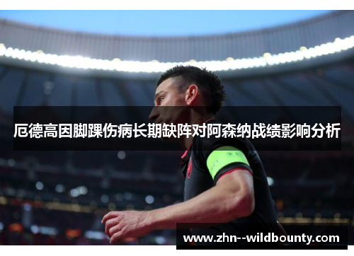 厄德高因脚踝伤病长期缺阵对阿森纳战绩影响分析 厄德高因脚踝伤病长期缺阵对阿森纳战绩影响分析