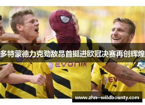 多特蒙德力克劲敌昂首挺进欧冠决赛再创辉煌 多特蒙德力克劲敌昂首挺进欧冠决赛再创辉煌