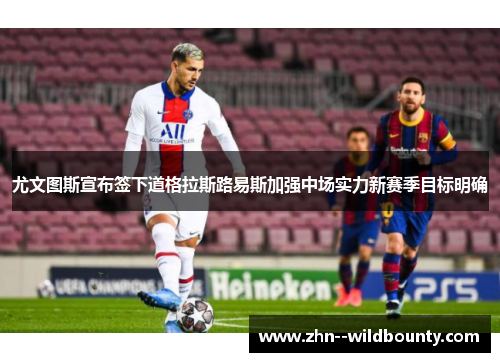 尤文图斯宣布签下道格拉斯路易斯加强中场实力新赛季目标明确 尤文图斯宣布签下道格拉斯路易斯加强中场实力新赛季目标明确