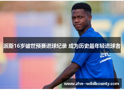 派斯16岁破世预赛进球纪录 成为历史最年轻进球者 派斯16岁破世预赛进球纪录 成为历史最年轻进球者
