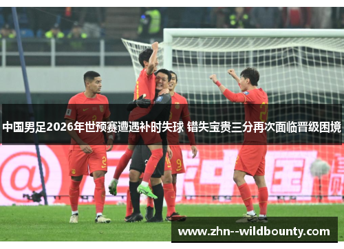 中国男足2026年世预赛遭遇补时失球 错失宝贵三分再次面临晋级困境 中国男足2026年世预赛遭遇补时失球 错失宝贵三分再次面临晋级困境
