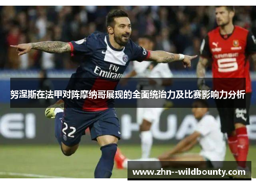 努涅斯在法甲对阵摩纳哥展现的全面统治力及比赛影响力分析 努涅斯在法甲对阵摩纳哥展现的全面统治力及比赛影响力分析