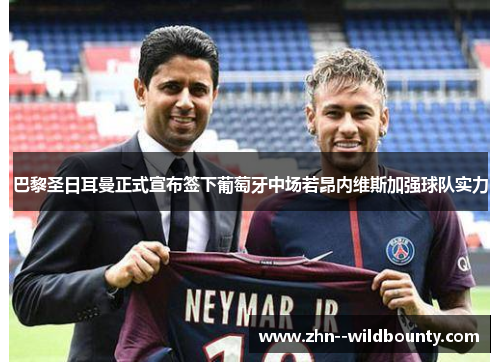巴黎圣日耳曼正式宣布签下葡萄牙中场若昂内维斯加强球队实力
