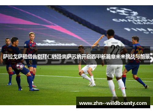 萨拉戈萨租借告别拜仁转投奥萨苏纳开启西甲新篇章未来挑战与前景 萨拉戈萨租借告别拜仁转投奥萨苏纳开启西甲新篇章未来挑战与前景