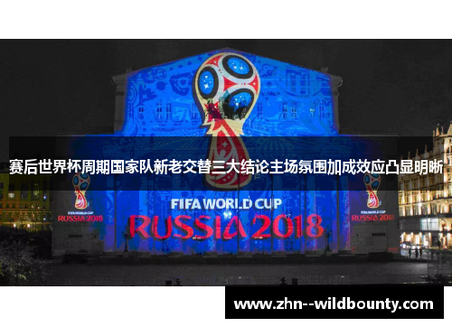 赛后世界杯周期国家队新老交替三大结论主场氛围加成效应凸显明晰 赛后世界杯周期国家队新老交替三大结论主场氛围加成效应凸显明晰