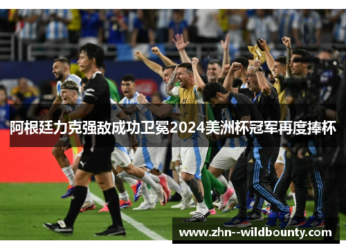 阿根廷力克强敌成功卫冕2024美洲杯冠军再度捧杯 阿根廷力克强敌成功卫冕2024美洲杯冠军再度捧杯
