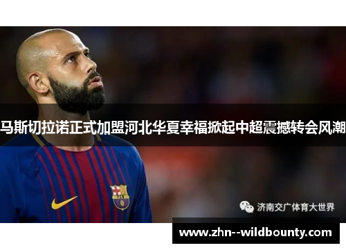 马斯切拉诺正式加盟河北华夏幸福掀起中超震撼转会风潮