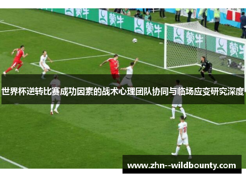 世界杯逆转比赛成功因素的战术心理团队协同与临场应变研究深度 世界杯逆转比赛成功因素的战术心理团队协同与临场应变研究深度