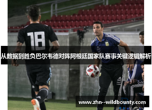从数据到胜负巴尔韦德对阵阿根廷国家队赛事关键逻辑解析 从数据到胜负巴尔韦德对阵阿根廷国家队赛事关键逻辑解析