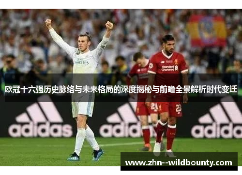 欧冠十六强历史脉络与未来格局的深度揭秘与前瞻全景解析时代变迁 欧冠十六强历史脉络与未来格局的深度揭秘与前瞻全景解析时代变迁
