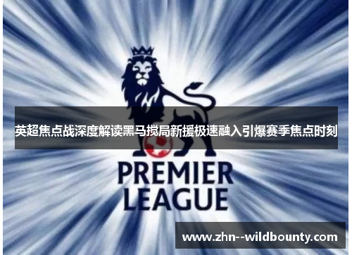 英超焦点战深度解读黑马搅局新援极速融入引爆赛季焦点时刻